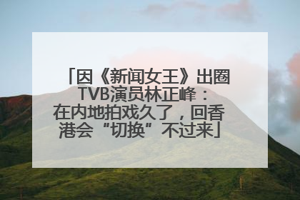 因《新闻女王》出圈 TVB演员林正峰：在内地拍戏久了，回香港会“切换”不过来