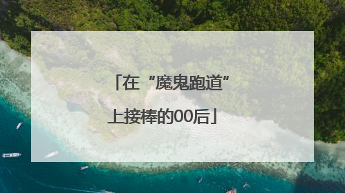 在“魔鬼跑道”上接棒的00后