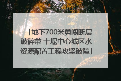 地下700米勇闯断层破碎带 十堰中心城区水资源配置工程攻坚破障