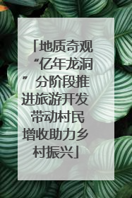 地质奇观“亿年龙洞”分阶段推进旅游开发 带动村民增收助力乡村振兴