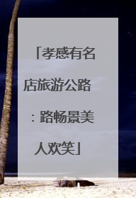 孝感有名店旅游公路：路畅景美人欢笑