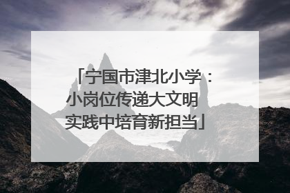宁国市津北小学：小岗位传递大文明 实践中培育新担当