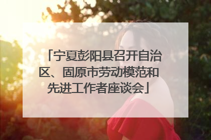 宁夏彭阳县召开自治区、固原市劳动模范和先进工作者座谈会