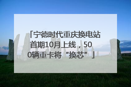 宁德时代重庆换电站首期10月上线，500辆重卡将“换芯”