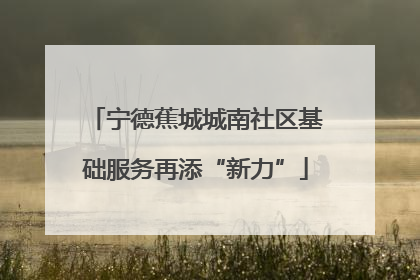 宁德蕉城城南社区基础服务再添“新力”