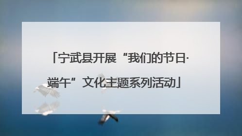 宁武县开展“我们的节日·端午”文化主题系列活动