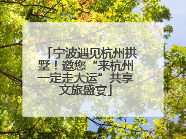 宁波遇见杭州拱墅！邀您“来杭州一定走大运”共享文旅盛宴