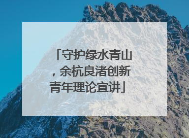 守护绿水青山，余杭良渚创新青年理论宣讲