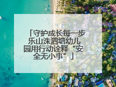 守护成长每一步 乐山洙泗塘幼儿园用行动诠释“安全无小事”