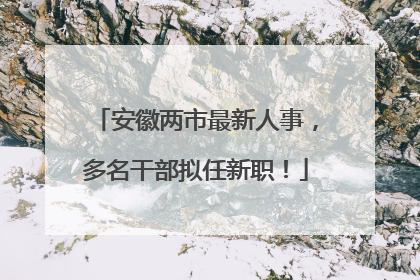 安徽两市最新人事，多名干部拟任新职！