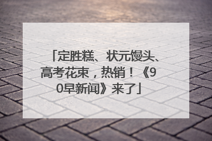 定胜糕、状元馒头、高考花束，热销！《90早新闻》来了