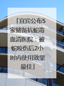 宜宾公布5家储备抗蛇毒血清医院：被蛇咬伤后2小时内使用效果最佳