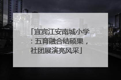 宜宾江安南城小学：五育融合结硕果，社团展演亮风采