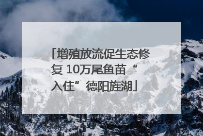 增殖放流促生态修复 10万尾鱼苗“入住”德阳旌湖