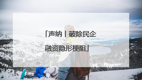 声纳丨破除民企融资隐形梗阻