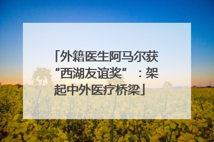 外籍医生阿马尔获“西湖友谊奖”：架起中外医疗桥梁