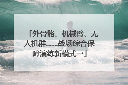 外骨骼、机械臂、无人机群……战场综合保障演练新模式→