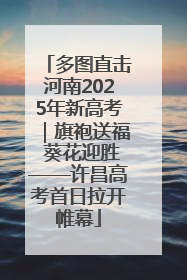 多图直击河南2025年新高考|旗袍送福 葵花迎胜——许昌高考首日拉开帷幕