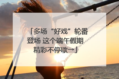 多场“好戏”轮番登场 这个端午假期精彩不停歇→