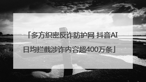 多方织密反诈防护网 抖音AI日均拦截涉诈内容超400万条
