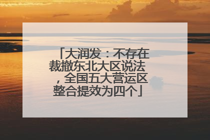 大润发：不存在裁撤东北大区说法，全国五大营运区整合提效为四个
