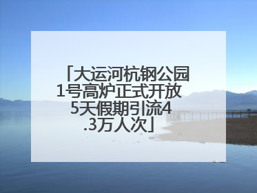 大运河杭钢公园1号高炉正式开放 5天假期引流4.3万人次