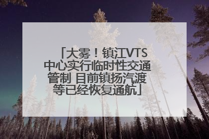 大雾！镇江VTS中心实行临时性交通管制 目前镇扬汽渡等已经恢复通航