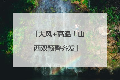 大风+高温！山西双预警齐发