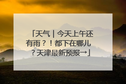 天气｜今天上午还有雨？！都下在哪儿？天津最新预报→