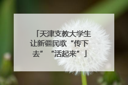 天津支教大学生让新疆民歌“传下去”“活起来”