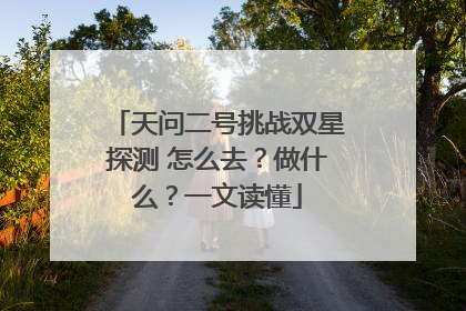 天问二号挑战双星探测 怎么去？做什么？一文读懂