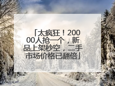 太疯狂！20000人抢一个，新品上架秒空，二手市场价格已翻倍