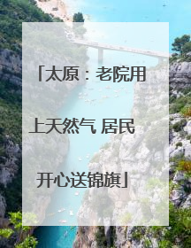 太原：老院用上天然气 居民开心送锦旗