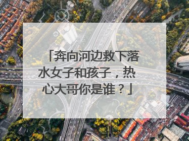 奔向河边救下落水女子和孩子，热心大哥你是谁？