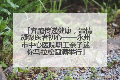 奔跑传递健康，温情凝聚医者初心——永州市中心医院职工亲子迷你马拉松圆满举行