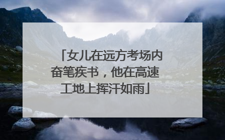 女儿在远方考场内奋笔疾书，他在高速工地上挥汗如雨