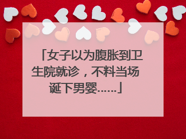 女子以为腹胀到卫生院就诊，不料当场诞下男婴……