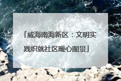 威海南海新区：文明实践织就社区暖心图景