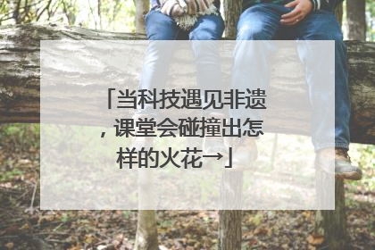 当科技遇见非遗，课堂会碰撞出怎样的火花→