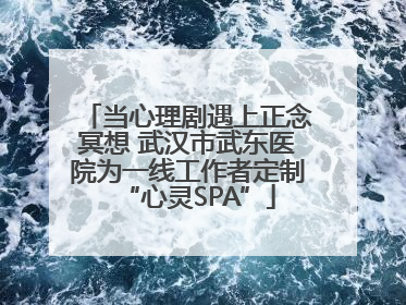 当心理剧遇上正念冥想 武汉市武东医院为一线工作者定制“心灵SPA”