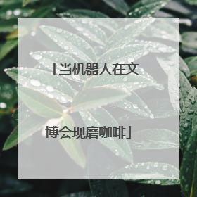 当机器人在文博会现磨咖啡