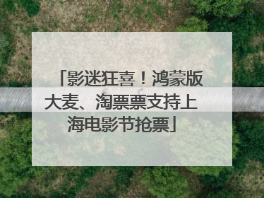 影迷狂喜！鸿蒙版大麦、淘票票支持上海电影节抢票