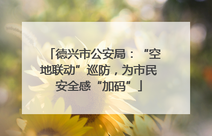 德兴市公安局：“空地联动”巡防，为市民安全感“加码”