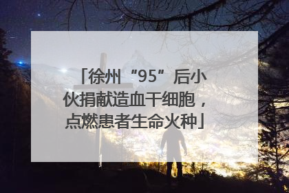 徐州“95”后小伙捐献造血干细胞，点燃患者生命火种