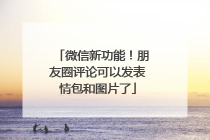 微信新功能！朋友圈评论可以发表情包和图片了