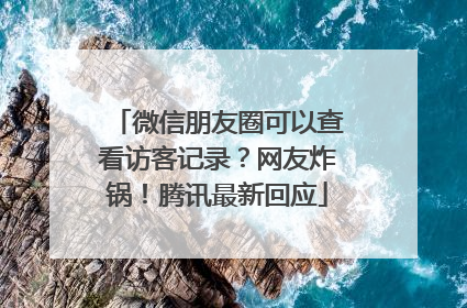 微信朋友圈可以查看访客记录？网友炸锅！腾讯最新回应