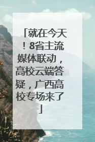 就在今天！8省主流媒体联动，高校云端答疑，广西高校专场来了