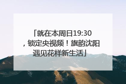 就在本周日19:30，锁定央视频！旗韵沈阳 遇见花样新生活