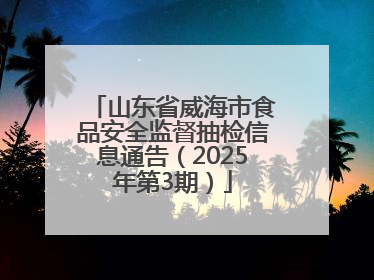 山东省威海市食品安全监督抽检信息通告（2025年第3期）