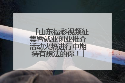 山东福彩视频征集暨就业创业推介活动火热进行中期待有想法的你！
